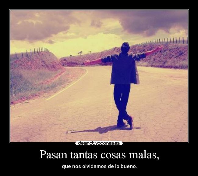Pasan tantas cosas malas, - que nos olvidamos de lo bueno.