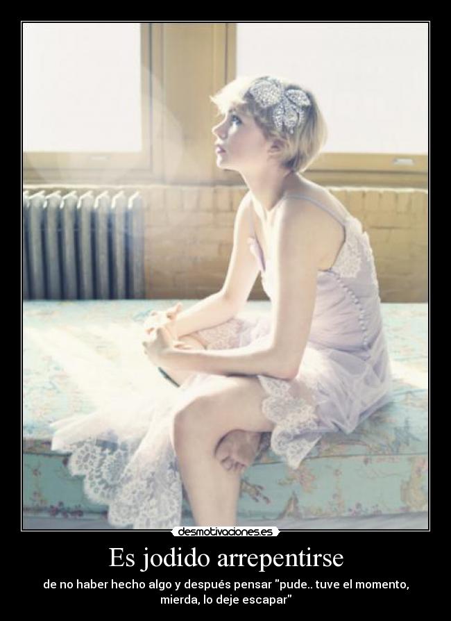 Es jodido arrepentirse - de no haber hecho algo y después pensar pude.. tuve el momento,
mierda, lo deje escapar