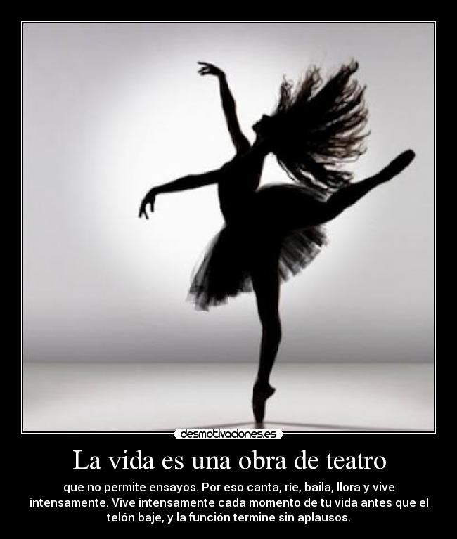 La vida es una obra de teatro - que no permite ensayos. Por eso canta, ríe, baila, llora y vive
intensamente. Vive intensamente cada momento de tu vida antes que el
telón baje, y la función termine sin aplausos.