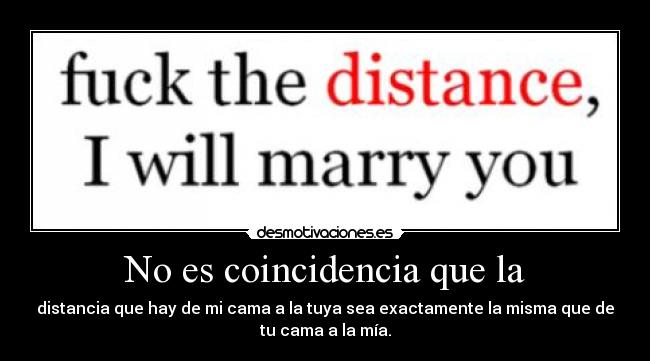 No es coincidencia que la - distancia que hay de mi cama a la tuya sea exactamente la misma que de
tu cama a la mía.