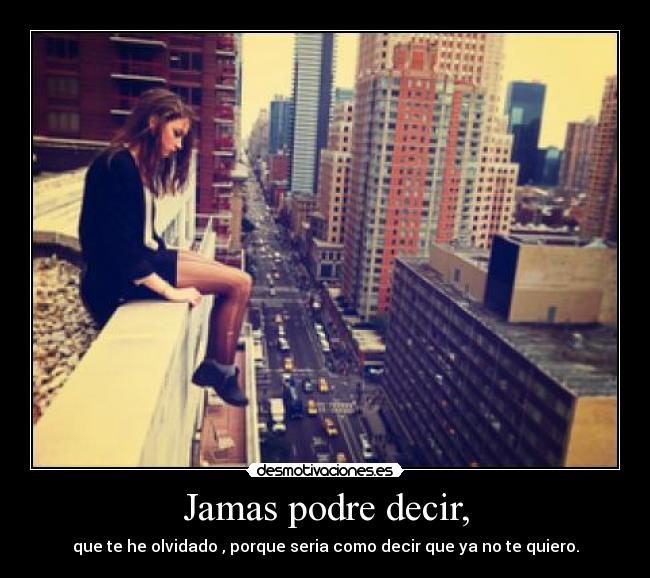 Jamas podre decir, - que te he olvidado , porque seria como decir que ya no te quiero.