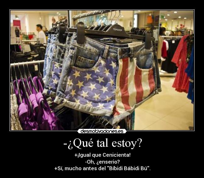 -¿Qué tal estoy? - +¡Igual que Cenicienta!
-Oh, ¿enserio?
+Sí, mucho antes del Bíbidi Bábidi Bú.