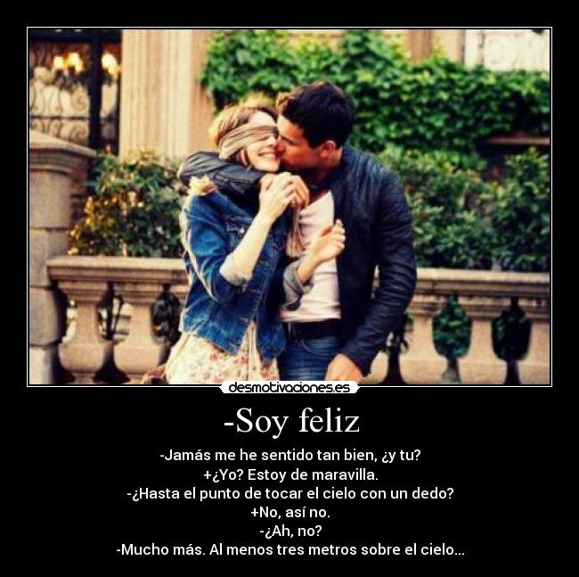 -Soy feliz - -Jamás me he sentido tan bien, ¿y tu?
+¿Yo? Estoy de maravilla.
-¿Hasta el punto de tocar el cielo con un dedo?
+No, así no.
-¿Ah, no?
-Mucho más. Al menos tres metros sobre el cielo...