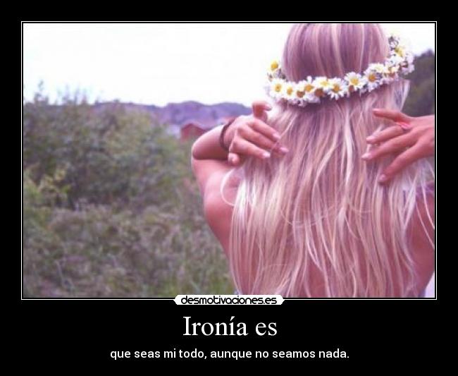 Ironía es - que seas mi todo, aunque no seamos nada.