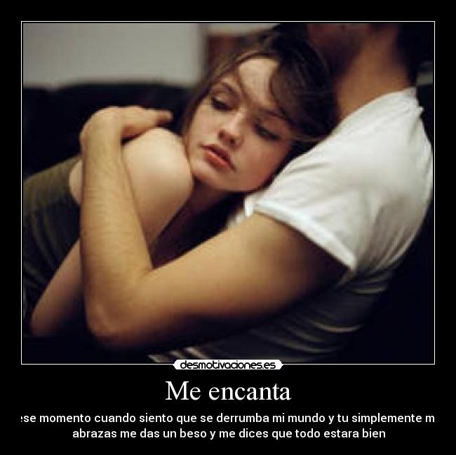 Me encanta - ese momento cuando siento que se derrumba mi mundo y tu simplemente me
abrazas me das un beso y me dices que todo estara bien