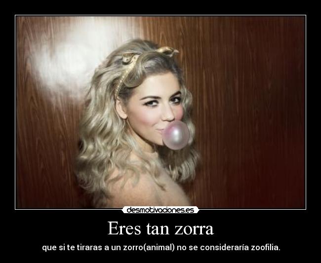 Eres tan zorra - que si te tiraras a un zorro(animal) no se consideraría zoofilia.