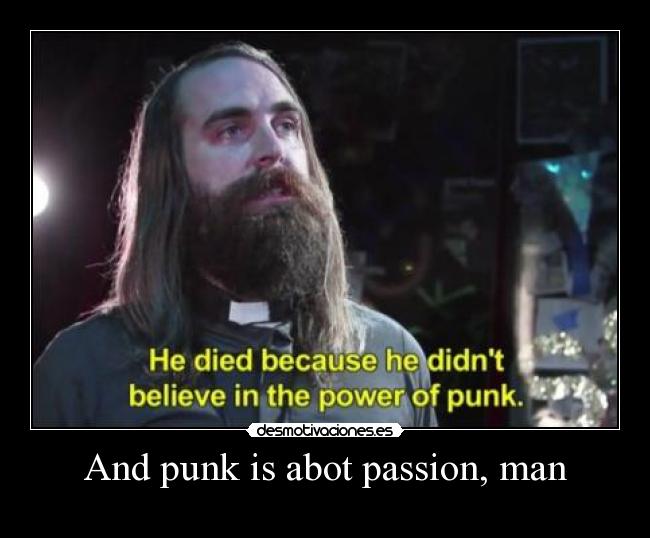 And punk is abot passion, man -