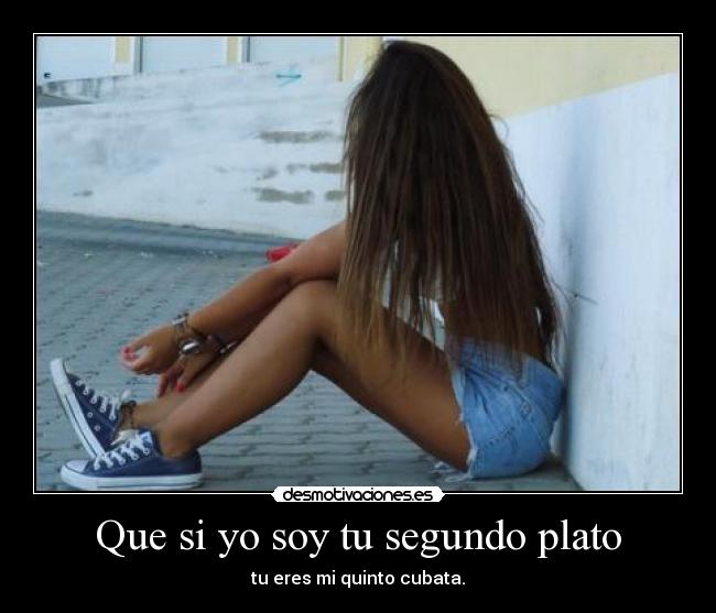 Que si yo soy tu segundo plato - tu eres mi quinto cubata.