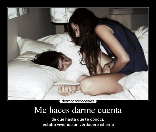 Me haces darme cuenta - de que hasta que te conocí,
estaba viviendo un verdadero infierno