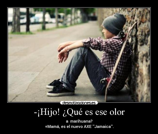 -¡Hijo! ¿Qué es ese olor - a marihuana?
+Mamá, es el nuevo AXE Jamaica.