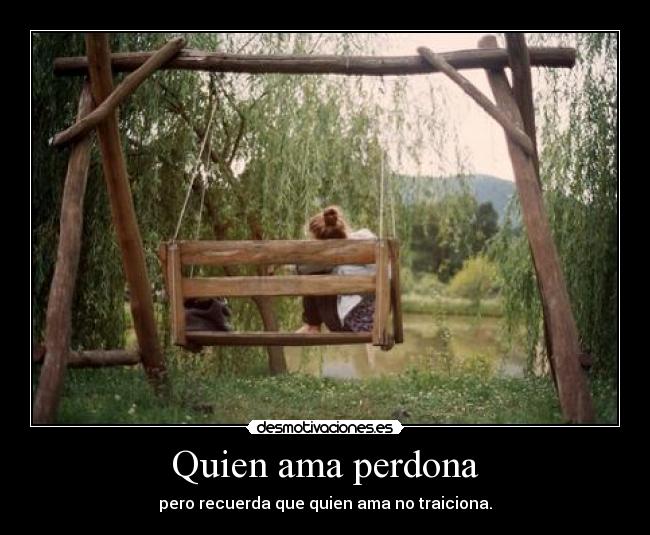Quien ama perdona - pero recuerda que quien ama no traiciona.