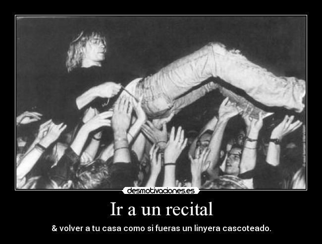 Ir a un recital - & volver a tu casa como si fueras un linyera cascoteado.