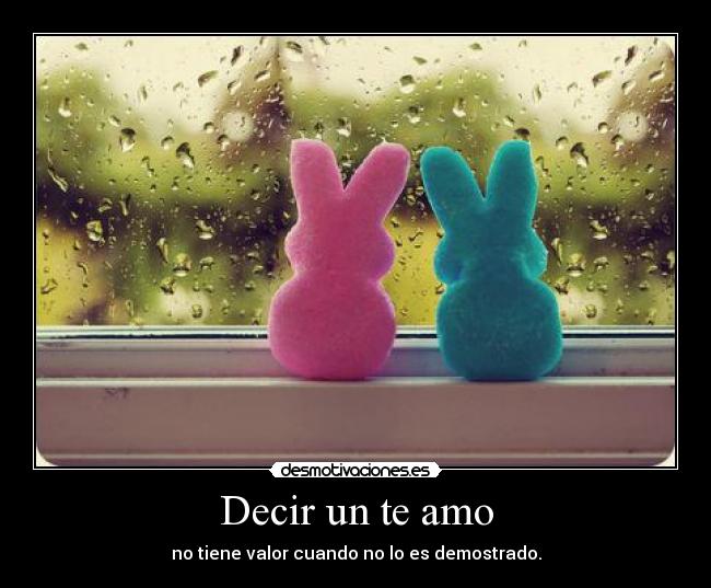 Decir un te amo - no tiene valor cuando no lo es demostrado.