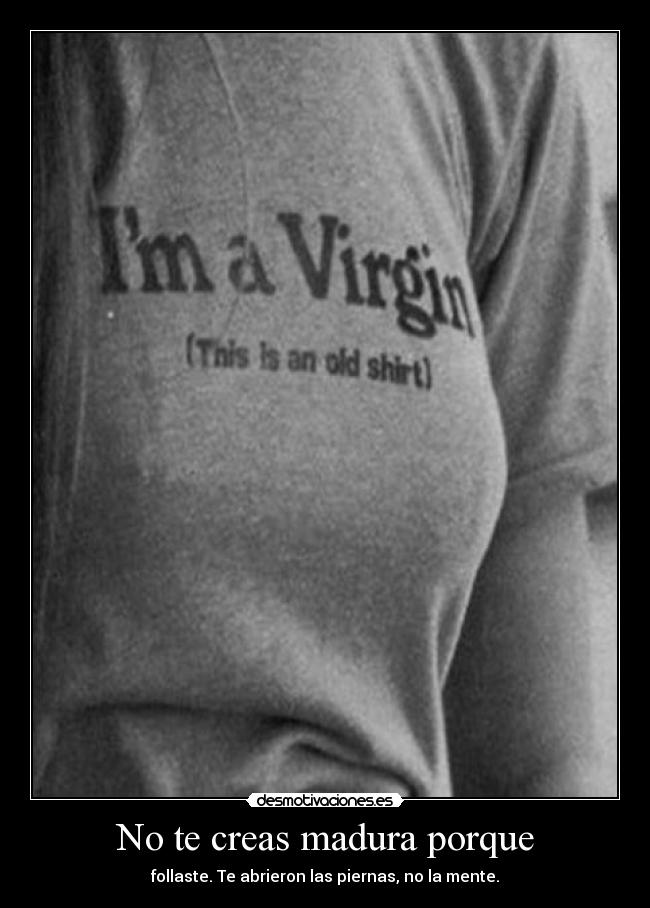 No te creas madura porque - follaste. Te abrieron las piernas, no la mente.