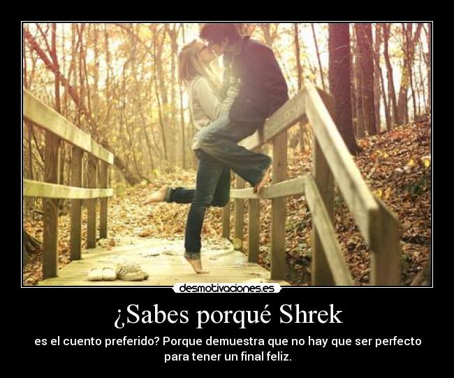¿Sabes porqué Shrek - es el cuento preferido? Porque demuestra que no hay que ser perfecto
para tener un final feliz.