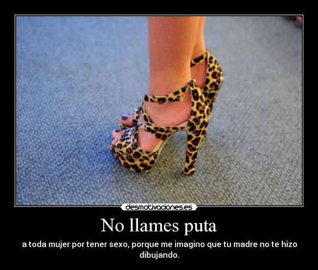 No llames puta - a toda mujer por tener sexo, porque me imagino que tu madre no te hizo dibujando.