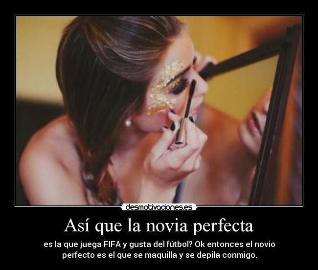 Así que la novia perfecta - es la que juega FIFA y gusta del fútbol? Ok entonces el novio
perfecto es el que se maquilla y se depila conmigo.