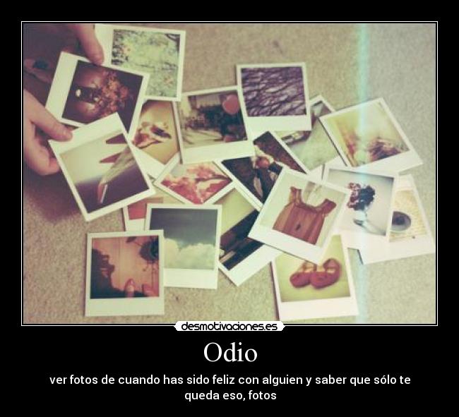 Odio - ver fotos de cuando has sido feliz con alguien y saber que sólo te queda eso, fotos