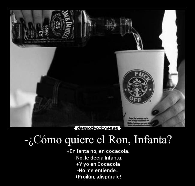 -¿Cómo quiere el Ron, Infanta? - +En fanta no, en cocacola.
-No, le decía Infanta.
+Y yo en Cocacola
-No me entiende..
+Froilán, ¡dispárale!