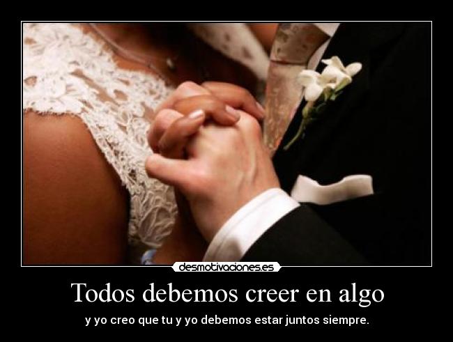 Todos debemos creer en algo - y yo creo que tu y yo debemos estar juntos siempre.