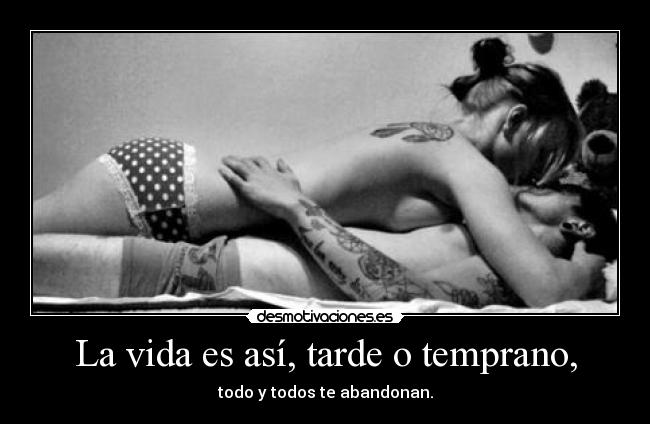 La vida es así, tarde o temprano, - todo y todos te abandonan.