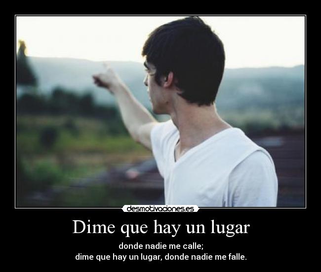 Dime que hay un lugar - donde nadie me calle;
dime que hay un lugar, donde nadie me falle.