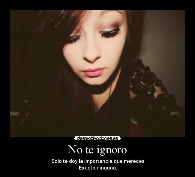 No te ignoro - Solo te doy la importancia que mereces
Exacto,ninguna.