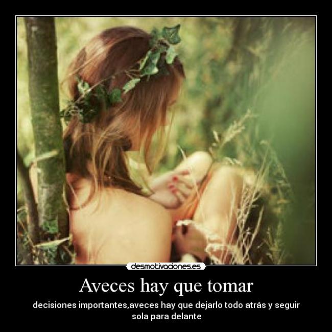 Aveces hay que tomar - decisiones importantes,aveces hay que dejarlo todo atrás y seguir sola para delante