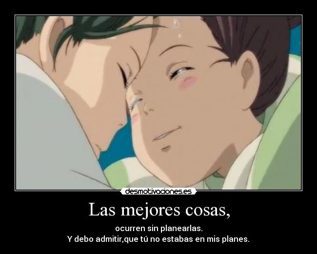 Las mejores cosas, - ocurren sin planearlas.
Y debo admitir,que tú no estabas en mis planes.