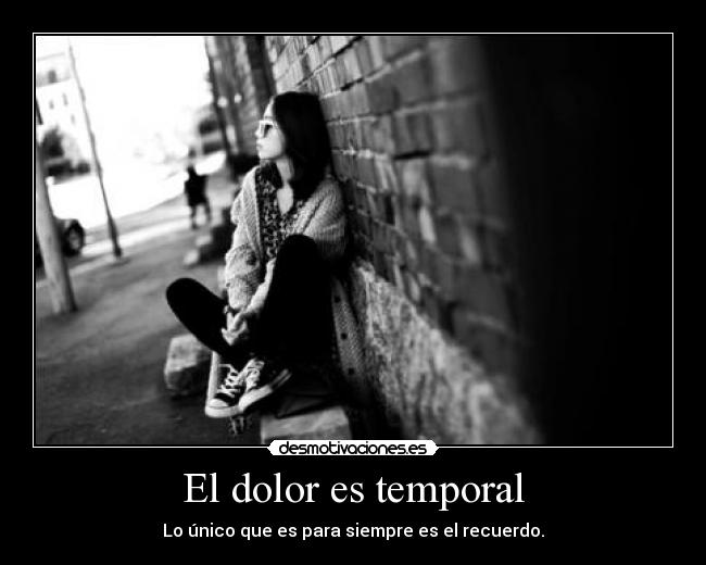 El dolor es temporal - Lo único que es para siempre es el recuerdo.