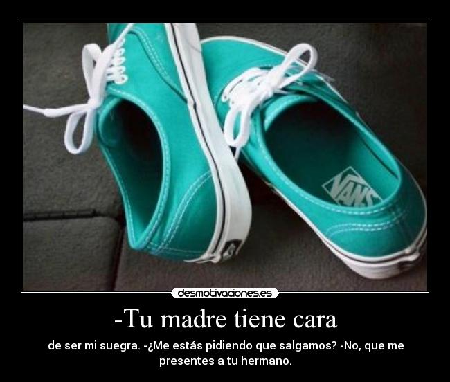 -Tu madre tiene cara - de ser mi suegra. -¿Me estás pidiendo que salgamos? -No, que me
presentes a tu hermano.