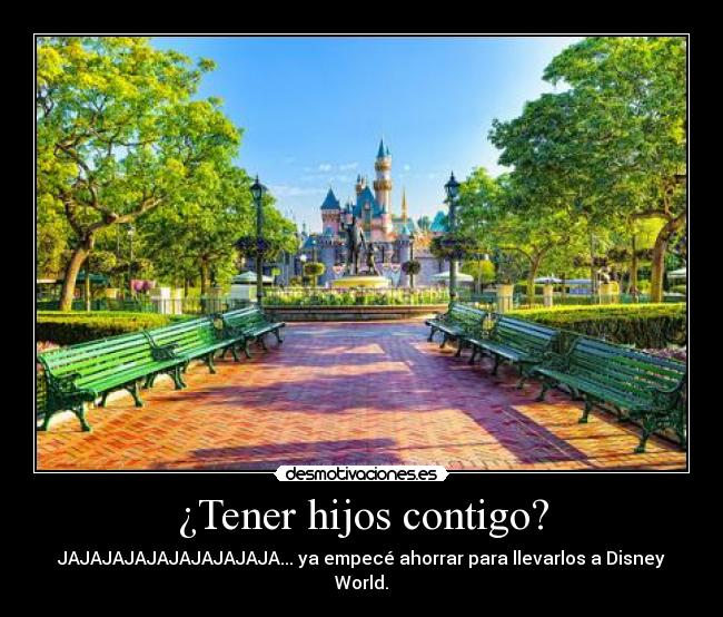 ¿Tener hijos contigo? - JAJAJAJAJAJAJAJAJAJA... ya empecé ahorrar para llevarlos a Disney World.