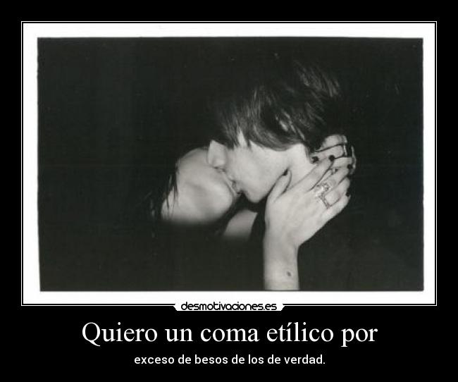 Quiero un coma etílico por - exceso de besos de los de verdad.