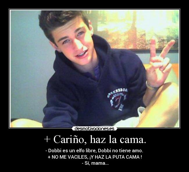 + Cariño, haz la cama. - - Dobbi es un elfo libre, Dobbi no tiene amo.
+ NO ME VACILES, ¡Y HAZ LA PUTA CAMA !
- Sí, mama...
