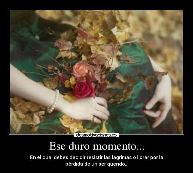 Ese duro momento... - En el cual debes decidir resistir las lágrimas o llorar por la
pérdida de un ser querido...