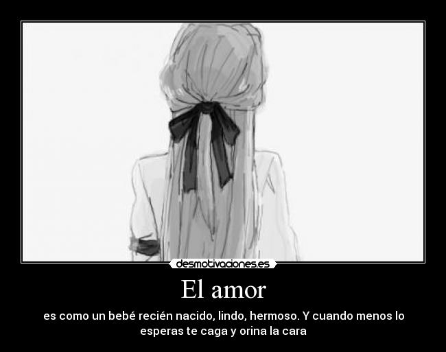 El amor - es como un bebé recién nacido, lindo, hermoso. Y cuando menos lo
esperas te caga y orina la cara