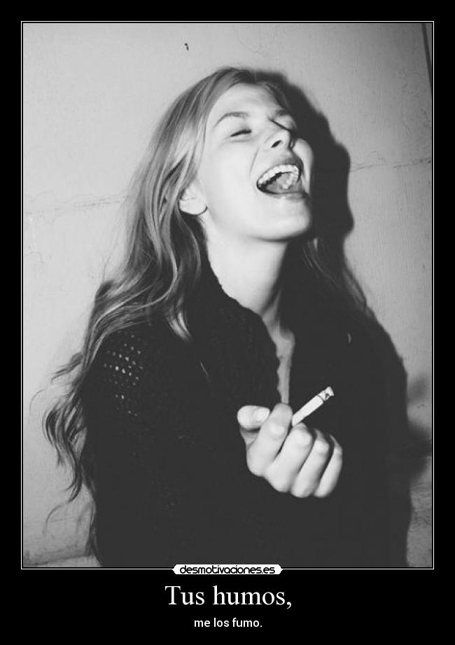 Tus humos, - me los fumo.