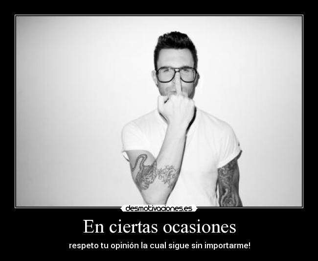 En ciertas ocasiones - respeto tu opinión la cual sigue sin importarme!