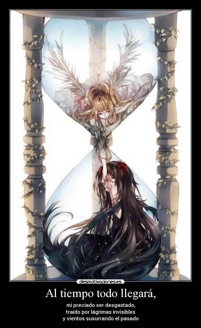 Al tiempo todo llegará, - mi preciado ser desgastado,
traído por lágrimas invisibles
y vientos susurrando el pasado