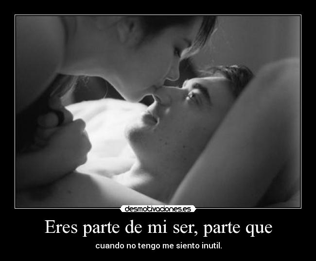 Eres parte de mi ser, parte que - cuando no tengo me siento inutil.