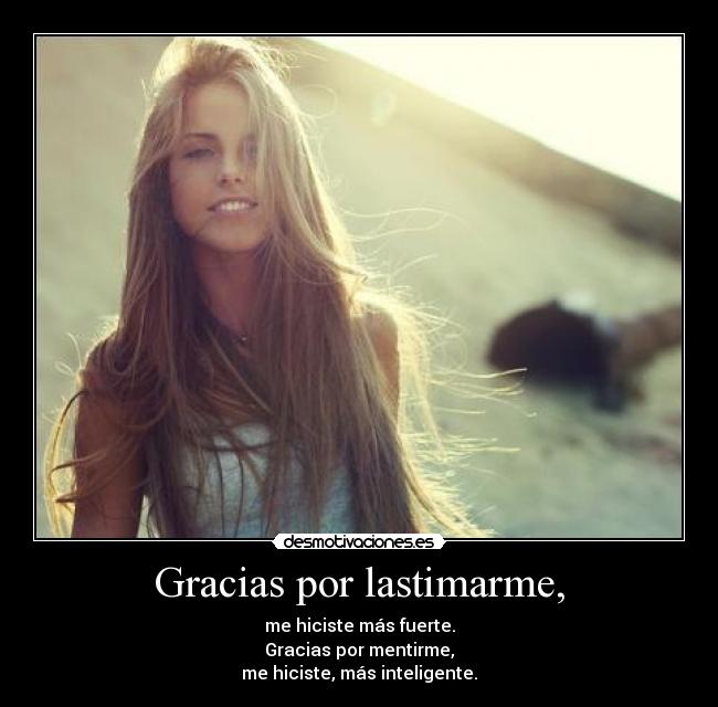 Gracias por lastimarme, - me hiciste más fuerte.
Gracias por mentirme,
me hiciste, más inteligente.