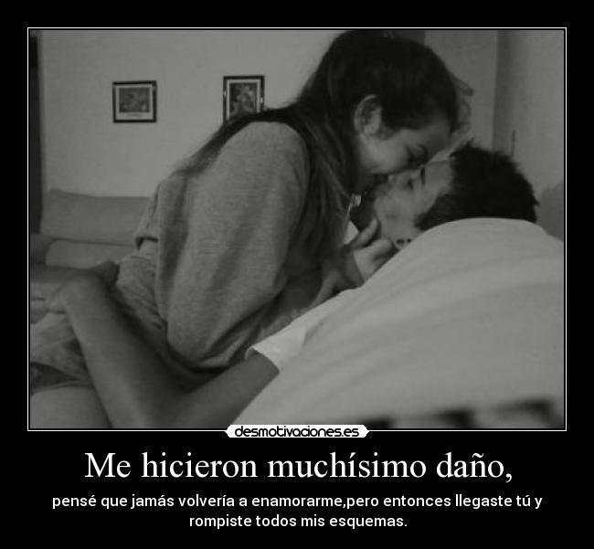Me hicieron muchísimo daño, - pensé que jamás volvería a enamorarme,pero entonces llegaste tú y
rompiste todos mis esquemas.