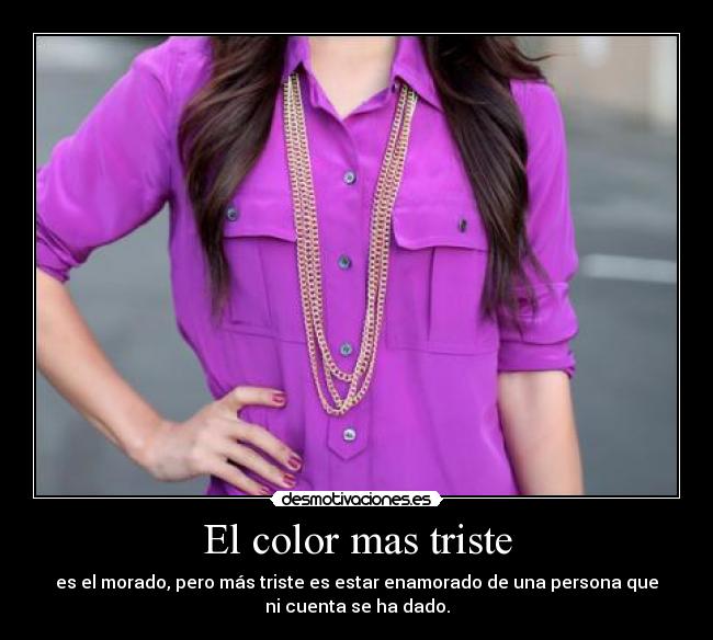 El color mas triste - es el morado, pero más triste es estar enamorado de una persona que
ni cuenta se ha dado.