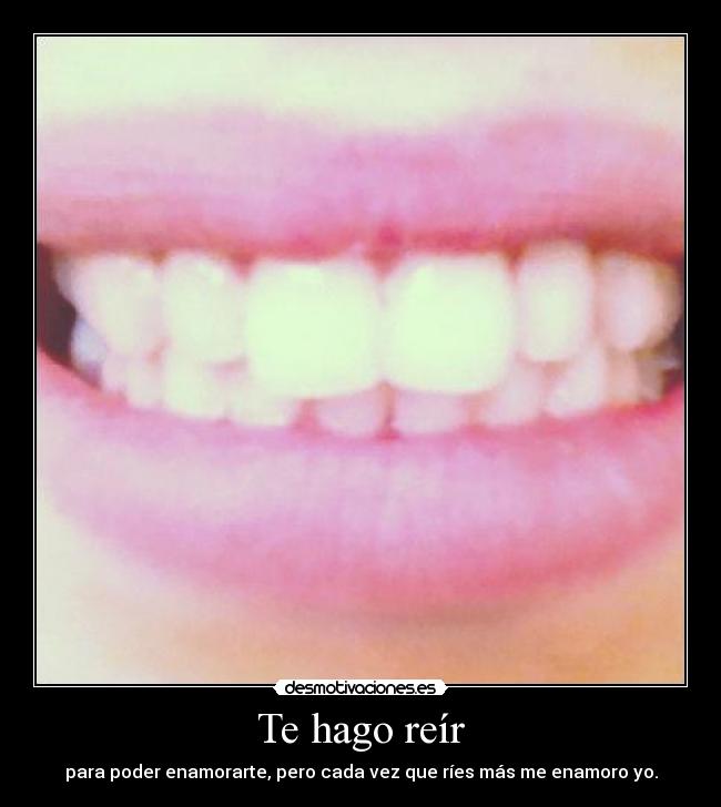 Te hago reír - para poder enamorarte, pero cada vez que ríes más me enamoro yo.