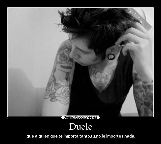 Duele - que alguien que te importa tanto,tú,no le importes nada.