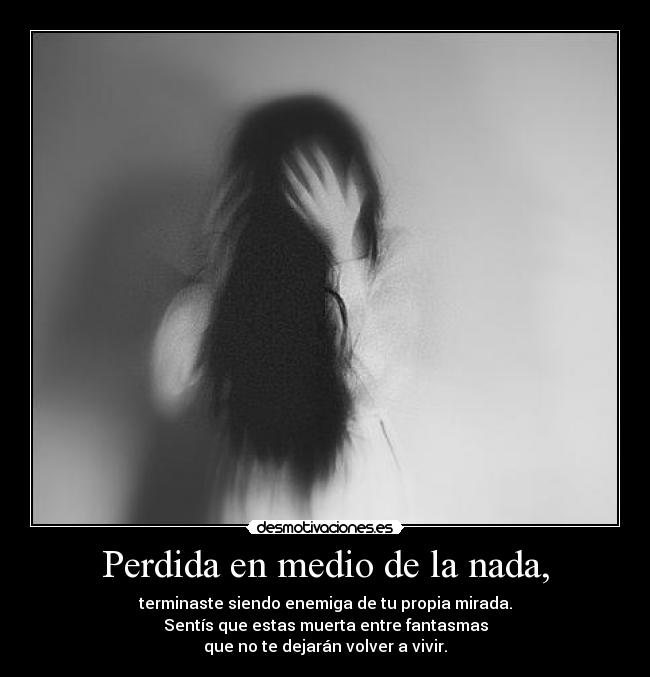 Perdida en medio de la nada, - terminaste siendo enemiga de tu propia mirada.
Sentís que estas muerta entre fantasmas
que no te dejarán volver a vivir.