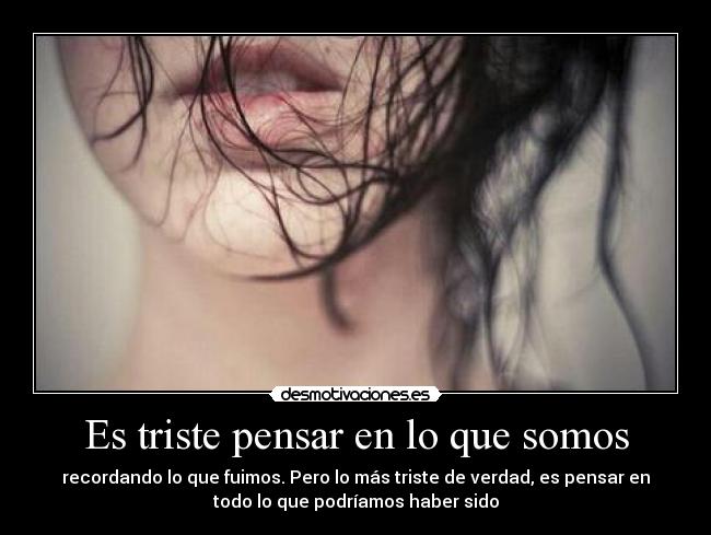 Es triste pensar en lo que somos -