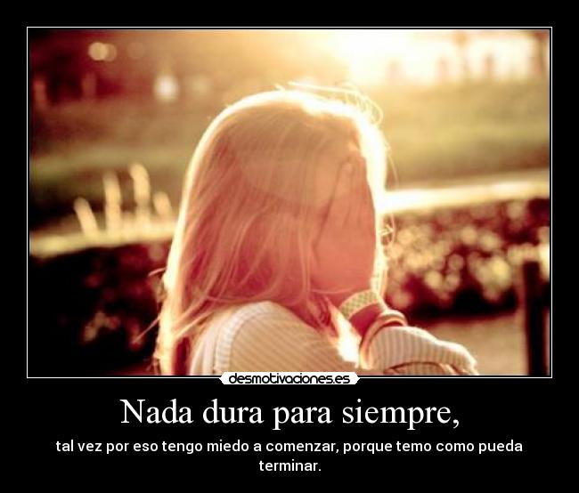 Nada dura para siempre, - tal vez por eso tengo miedo a comenzar, porque temo como pueda terminar.