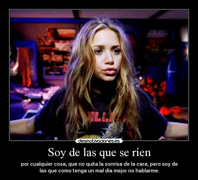 Soy de las que se ríen - por cualquier cosa, que no quita la sonrisa de la cara, pero soy de
las que como tenga un mal día mejor no hablarme.