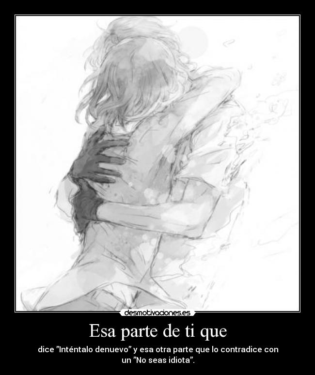 Esa parte de ti que - dice ”Inténtalo denuevo” y esa otra parte que lo contradice con un ”No seas idiota”.